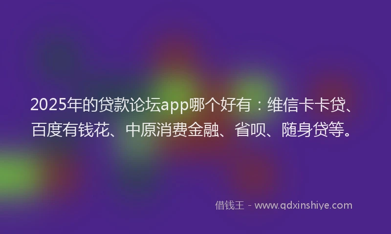 2025年的贷款论坛app哪个好有：维信卡卡贷、百度有钱花、中原消费金融、省呗、随身贷等。