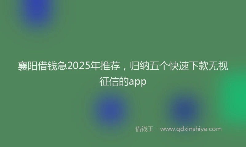 襄阳借钱急2025年推荐，归纳五个快速下款无视征信的app
