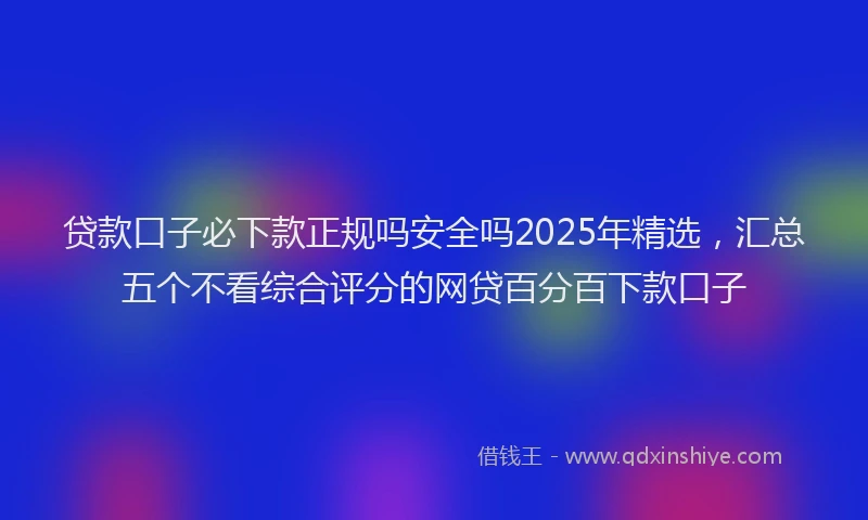 贷款口子必下款正规吗安全吗2025年精选，汇总五个不看综合评分的网贷百分百下款口子