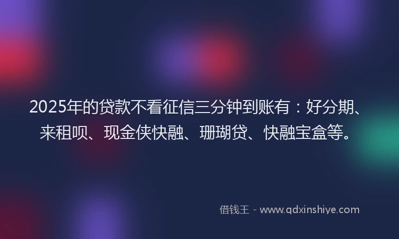 2025年的贷款不看征信三分钟到账有：好分期、来租呗、现金侠快融、珊瑚贷、快融宝盒等。