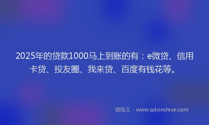 2025年的贷款1000马上到账的有：e微贷、信用卡贷、投友圈、我来贷、百度有钱花等。