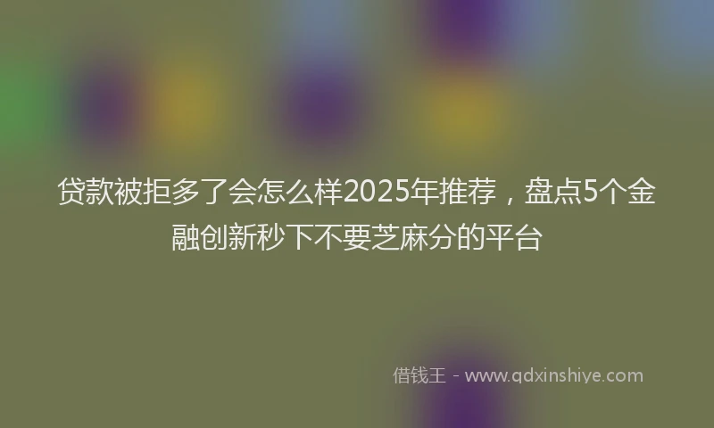 贷款被拒多了会怎么样2025年推荐，盘点5个金融创新秒下不要芝麻分的平台