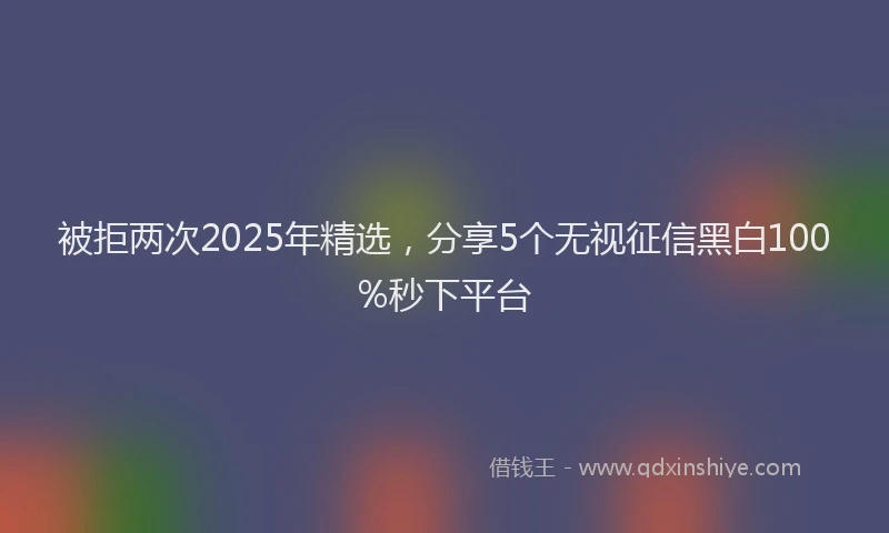 被拒两次2025年精选，分享5个无视征信黑白100%秒下平台
