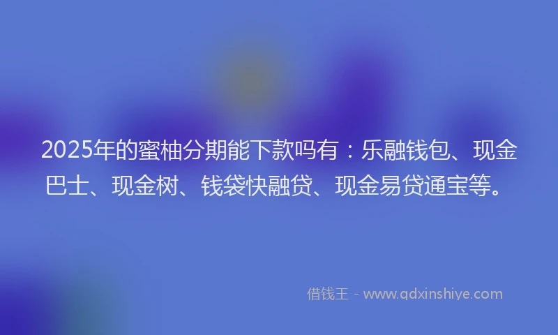 2025年的蜜柚分期能下款吗有：乐融钱包、现金巴士、现金树、钱袋快融贷、现金易贷通宝等。