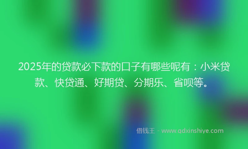 2025年的贷款必下款的口子有哪些呢有：小米贷款、快贷通、好期贷、分期乐、省呗等。