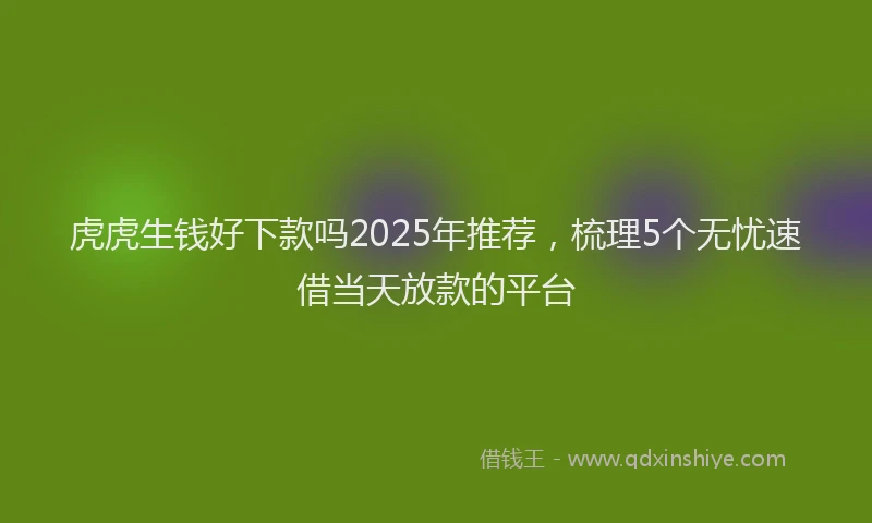 虎虎生钱好下款吗2025年推荐，梳理5个无忧速借当天放款的平台