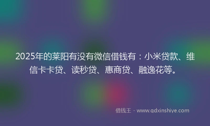 2025年的莱阳有没有微信借钱有：小米贷款、维信卡卡贷、读秒贷、惠商贷、融逸花等。
