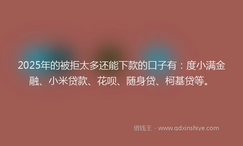 2025年的被拒太多还能下款的口子有：度小满金融、小米贷款、花呗、随身贷、柯基贷等。