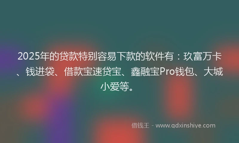 2025年的贷款特别容易下款的软件有：玖富万卡、钱进袋、借款宝速贷宝、鑫融宝Pro钱包、大城小爱等。