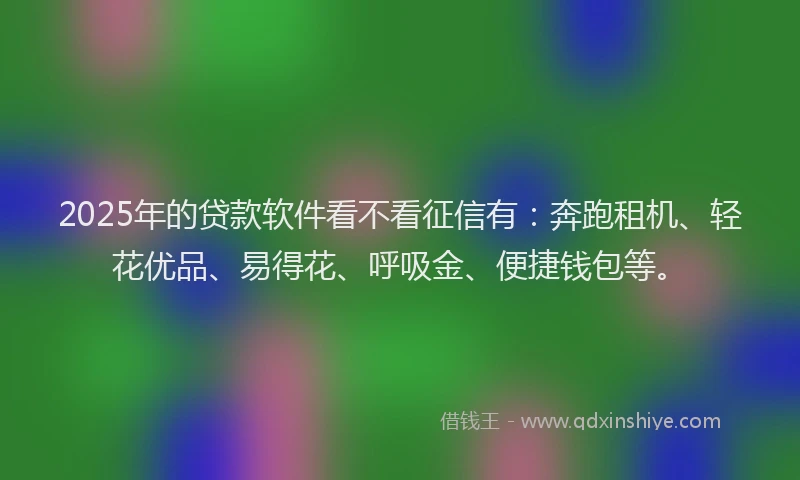 2025年的贷款软件看不看征信有：奔跑租机、轻花优品、易得花、呼吸金、便捷钱包等。