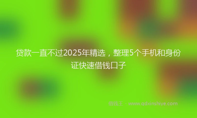 贷款一直不过2025年精选，整理5个手机和身份证快速借钱口子