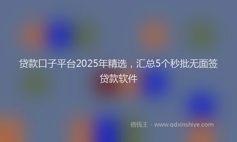 贷款口子平台2025年精选，汇总5个秒批无面签贷款软件