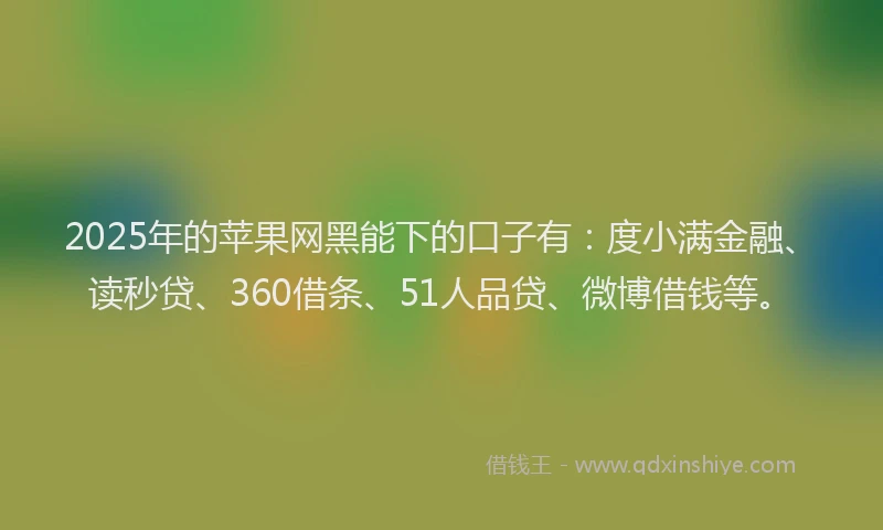 2025年的苹果网黑能下的口子有：度小满金融、读秒贷、360借条、51人品贷、微博借钱等。