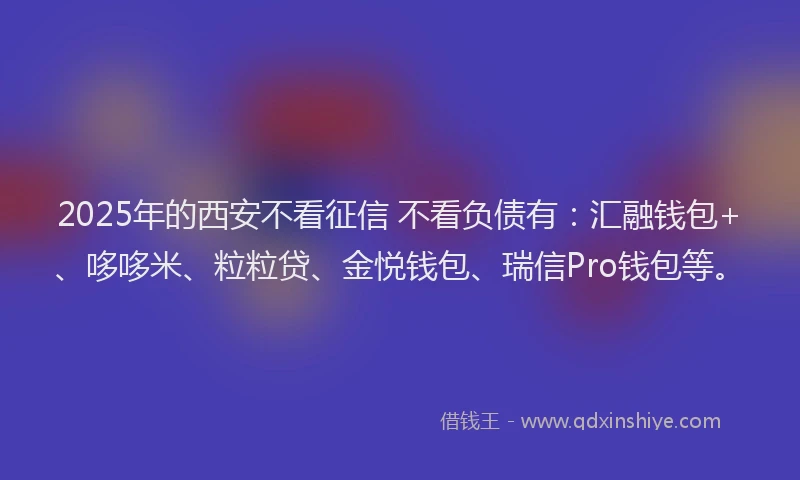 2025年的西安不看征信 不看负债有：汇融钱包+、哆哆米、粒粒贷、金悦钱包、瑞信Pro钱包等。