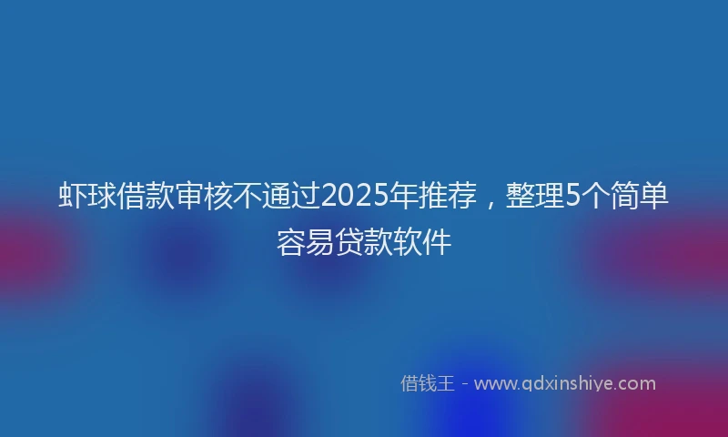 虾球借款审核不通过2025年推荐，整理5个简单容易贷款软件