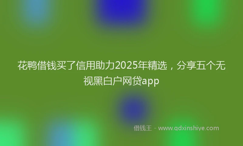 花鸭借钱买了信用助力2025年精选，分享五个无视黑白户网贷app
