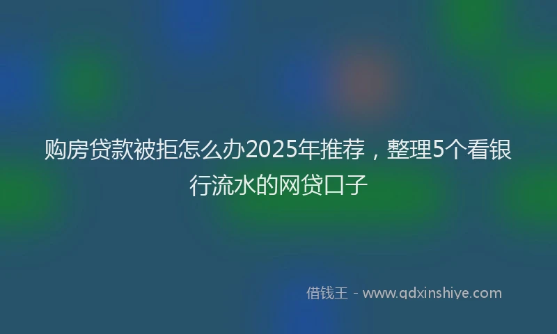购房贷款被拒怎么办2025年推荐，整理5个看银行流水的网贷口子