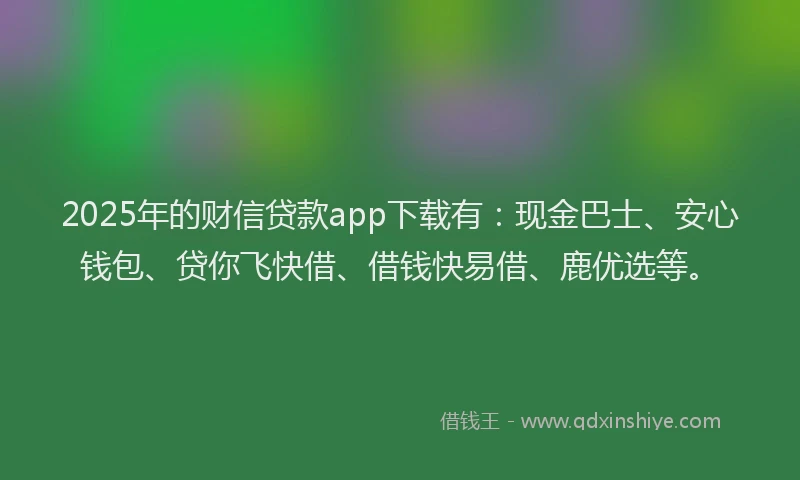 2025年的财信贷款app下载有：现金巴士、安心钱包、贷你飞快借、借钱快易借、鹿优选等。