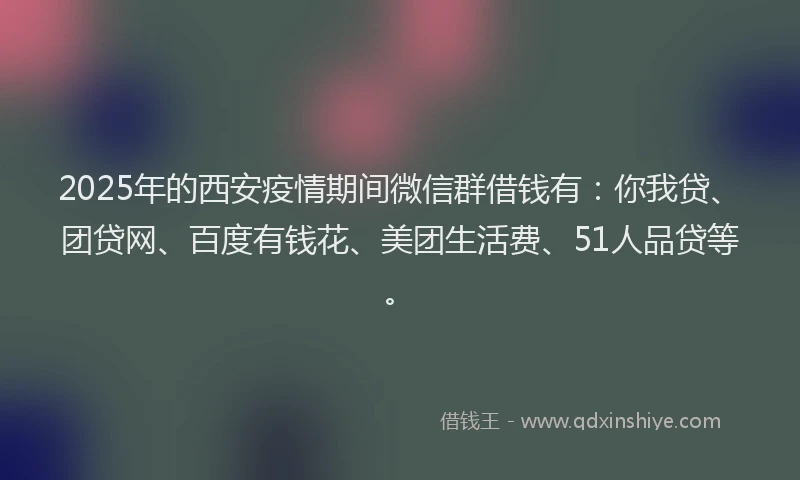 2025年的西安疫情期间微信群借钱有：你我贷、团贷网、百度有钱花、美团生活费、51人品贷等。