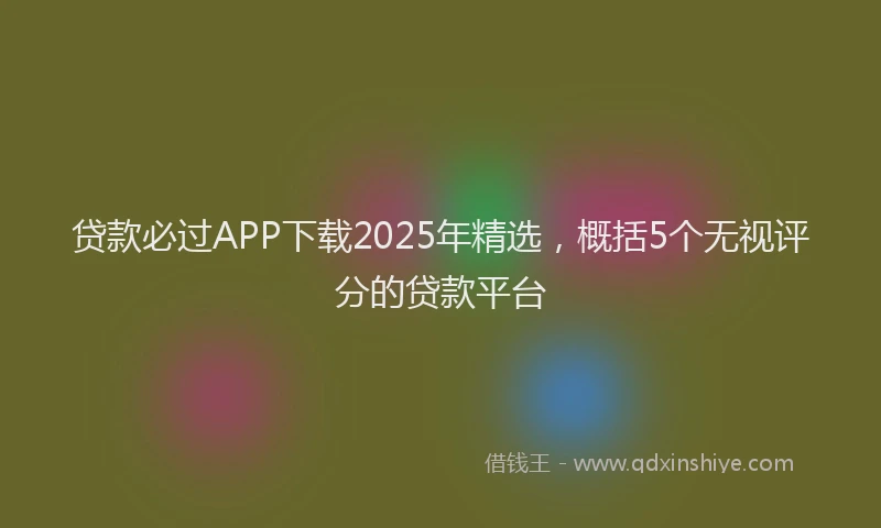贷款必过APP下载2025年精选，概括5个无视评分的贷款平台