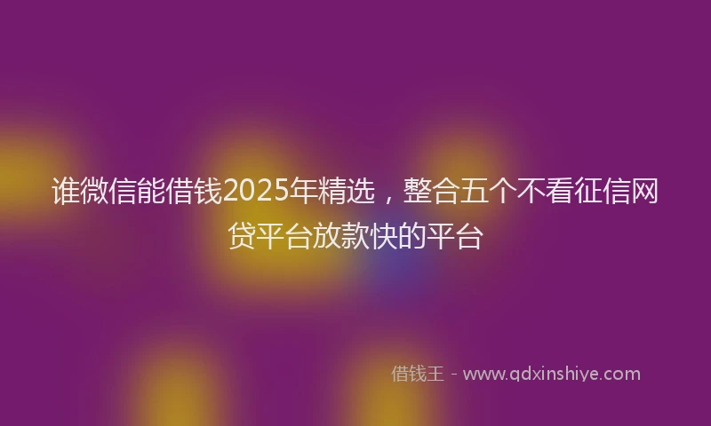 谁微信能借钱2025年精选，整合五个不看征信网贷平台放款快的平台