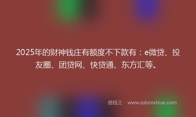 2025年的财神钱庄有额度不下款有：e微贷、投友圈、团贷网、快贷通、东方汇等。