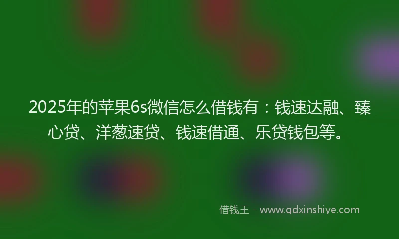 2025年的苹果6s微信怎么借钱有：钱速达融、臻心贷、洋葱速贷、钱速借通、乐贷钱包等。
