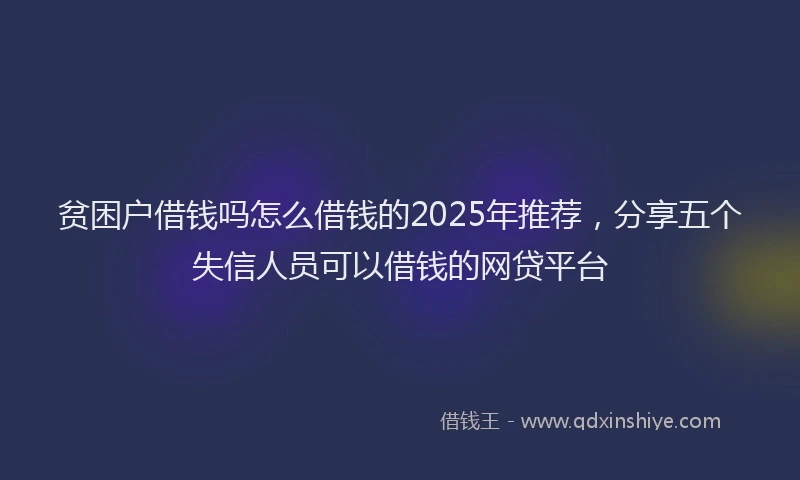 贫困户借钱吗怎么借钱的2025年推荐，分享五个失信人员可以借钱的网贷平台