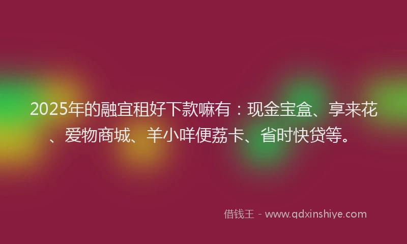 2025年的融宜租好下款嘛有：现金宝盒、享来花、爱物商城、羊小咩便荔卡、省时快贷等。