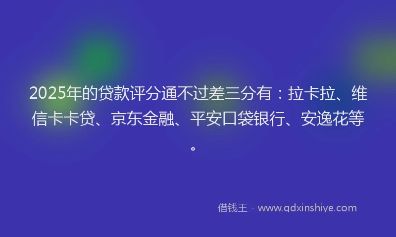 2025年的贷款评分通不过差三分有：拉卡拉、维信卡卡贷、京东金融、平安口袋银行、安逸花等。