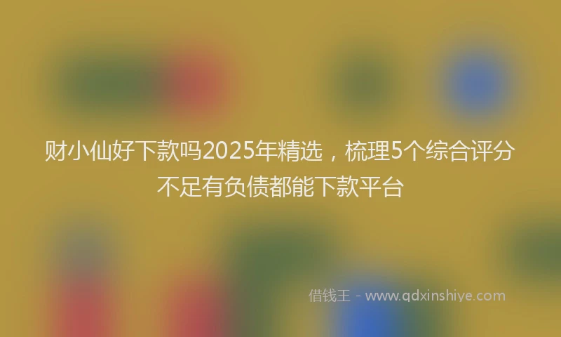 财小仙好下款吗2025年精选，梳理5个综合评分不足有负债都能下款平台