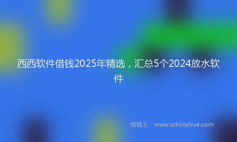 西西软件借钱2025年精选，汇总5个2024放水软件