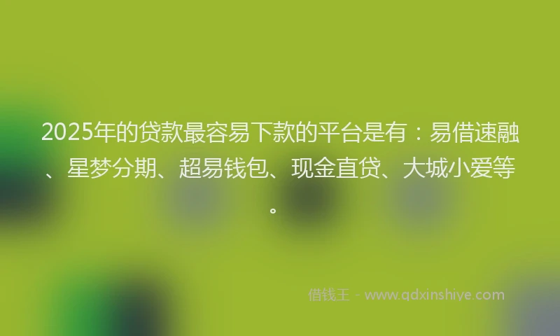 2025年的贷款最容易下款的平台是有：易借速融、星梦分期、超易钱包、现金直贷、大城小爱等。