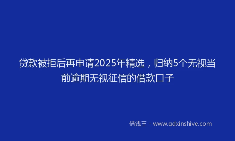 贷款被拒后再申请2025年精选，归纳5个无视当前逾期无视征信的借款口子