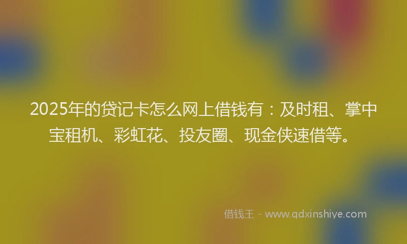 2025年的贷记卡怎么网上借钱有：及时租、掌中宝租机、彩虹花、投友圈、现金侠速借等。