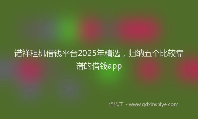 诺祥租机借钱平台2025年精选，归纳五个比较靠谱的借钱app