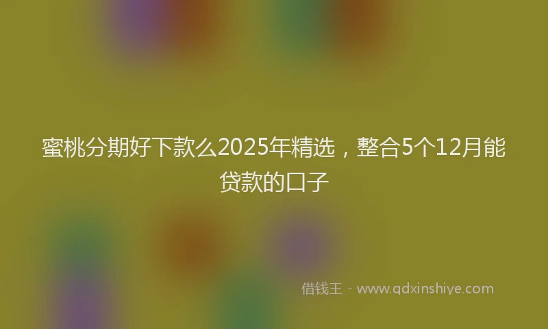 蜜桃分期好下款么2025年精选，整合5个12月能贷款的口子