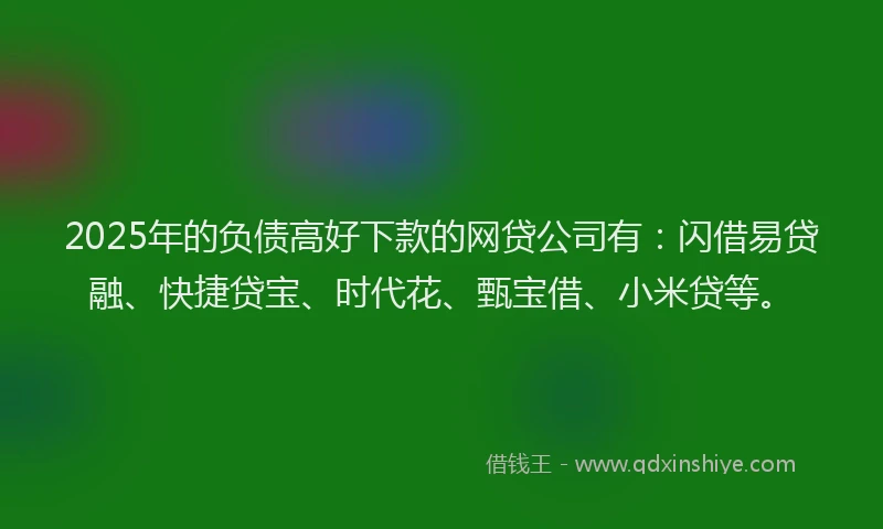 2025年的负债高好下款的网贷公司有：闪借易贷融、快捷贷宝、时代花、甄宝借、小米贷等。