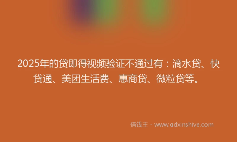 2025年的贷即得视频验证不通过有：滴水贷、快贷通、美团生活费、惠商贷、微粒贷等。