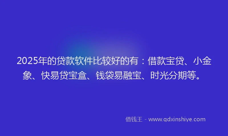 2025年的贷款软件比较好的有：借款宝贷、小金象、快易贷宝盒、钱袋易融宝、时光分期等。