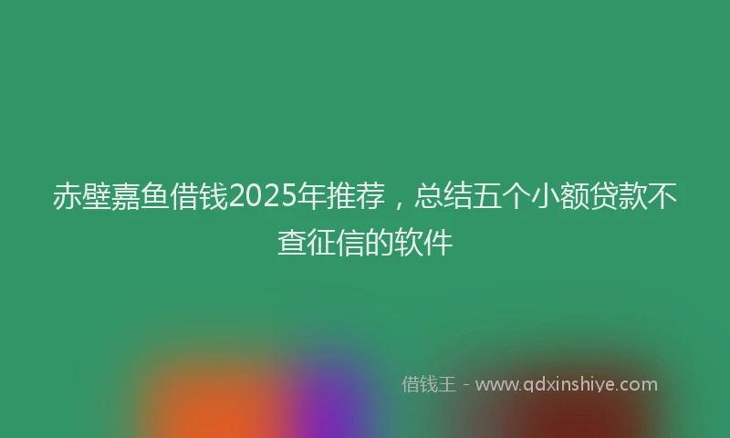 赤壁嘉鱼借钱2025年推荐，总结五个小额贷款不查征信的软件