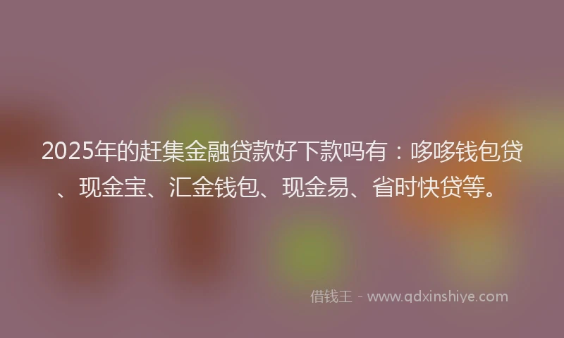 2025年的赶集金融贷款好下款吗有：哆哆钱包贷、现金宝、汇金钱包、现金易、省时快贷等。