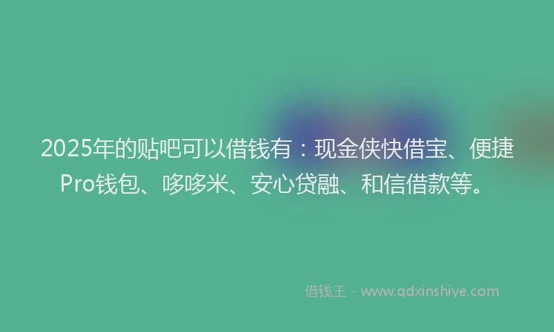 2025年的贴吧可以借钱有：现金侠快借宝、便捷Pro钱包、哆哆米、安心贷融、和信借款等。