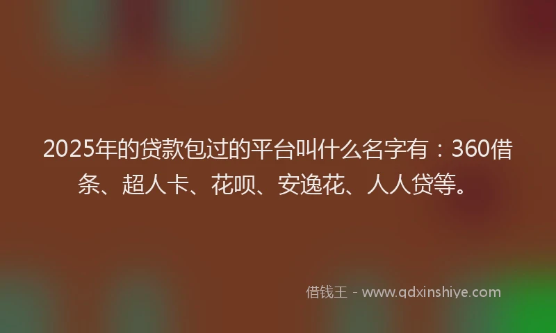 2025年的贷款包过的平台叫什么名字有：360借条、超人卡、花呗、安逸花、人人贷等。