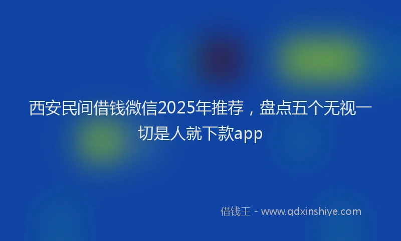 西安民间借钱微信2025年推荐，盘点五个无视一切是人就下款app
