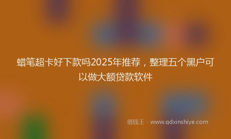 蜡笔超卡好下款吗2025年推荐，整理五个黑户可以做大额贷款软件