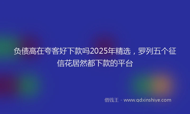 负债高在夸客好下款吗2025年精选，罗列五个征信花居然都下款的平台