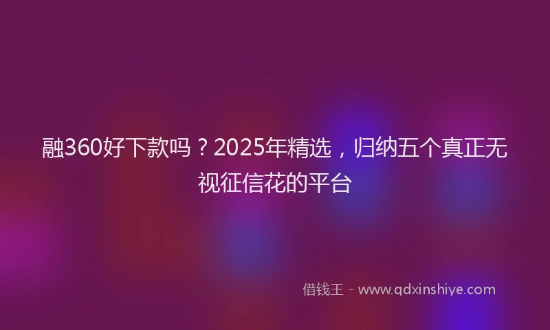 融360好下款吗？2025年精选，归纳五个真正无视征信花的平台