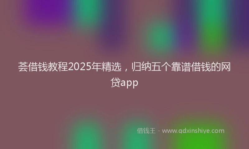 荟借钱教程2025年精选，归纳五个靠谱借钱的网贷app