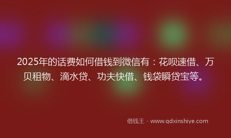 2025年的话费如何借钱到微信有：花呗速借、万贝租物、滴水贷、功夫快借、钱袋瞬贷宝等。